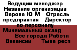 Ведущий менеджер › Название организации ­ Варова Ю.М › Отрасль предприятия ­ Директор по персоналу › Минимальный оклад ­ 39 000 - Все города Работа » Вакансии   . Тыва респ.